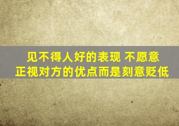 见不得人好的表现 不愿意正视对方的优点而是刻意贬低